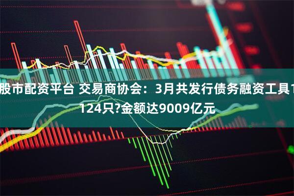 股市配资平台 交易商协会：3月共发行债务融资工具1124只?金额达9009亿元
