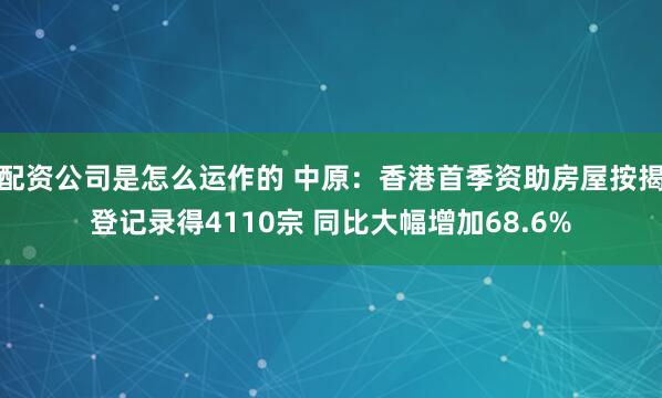 配资公司是怎么运作的 中原：香港首季资助房屋按揭登记录得4110宗 同比大幅增加68.6%