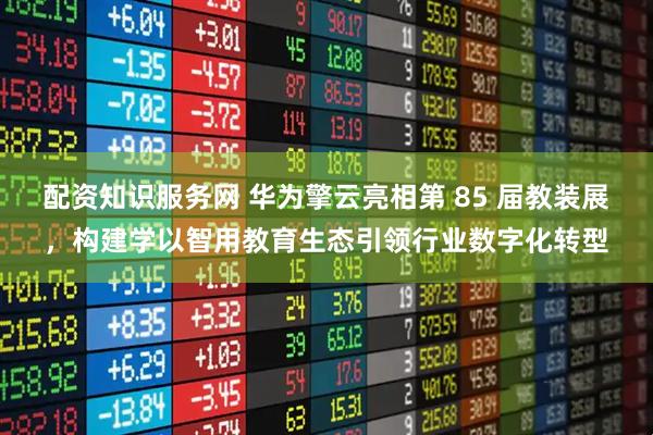 配资知识服务网 华为擎云亮相第 85 届教装展，构建学以智用教育生态引领行业数字化转型