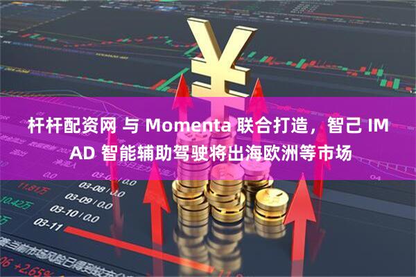 杆杆配资网 与 Momenta 联合打造，智己 IM AD 智能辅助驾驶将出海欧洲等市场
