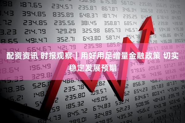 配资资讯 时报观察｜用好用足增量金融政策 切实稳定发展预期