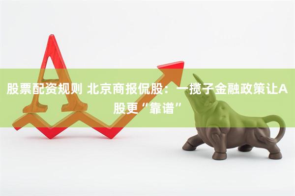 股票配资规则 北京商报侃股：一揽子金融政策让A股更“靠谱”