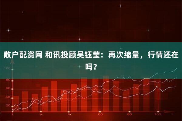 散户配资网 和讯投顾吴钰莹：再次缩量，行情还在吗？