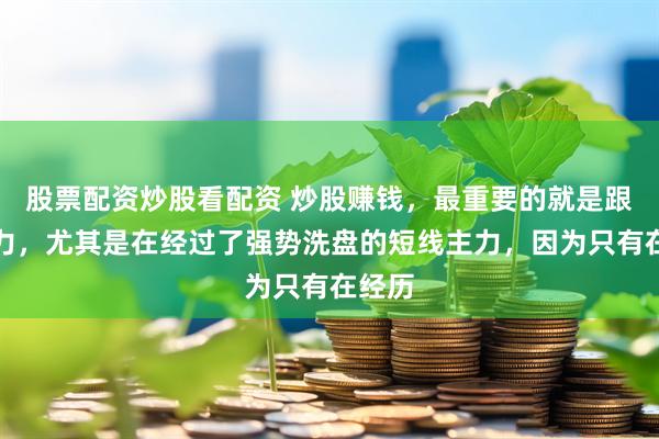 股票配资炒股看配资 炒股赚钱，最重要的就是跟对主力，尤其是在经过了强势洗盘的短线主力，因为只有在经历