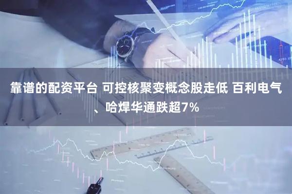 靠谱的配资平台 可控核聚变概念股走低 百利电气、哈焊华通跌超7%