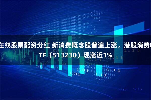 在线股票配资分红 新消费概念股普遍上涨，港股消费ETF（513230）现涨近1%