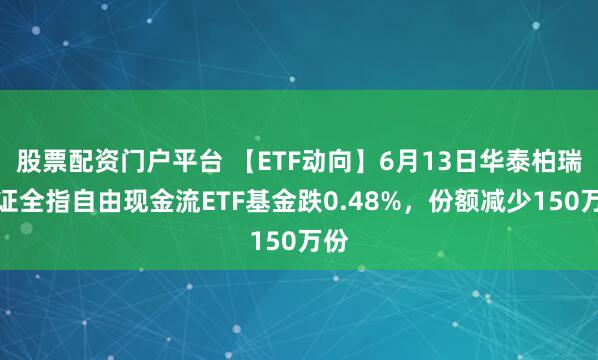 股票配资门户平台 【ETF动向】6月13日华泰柏瑞中证全指自由现金流ETF基金跌0.48%，份额减少150万份