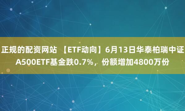 正规的配资网站 【ETF动向】6月13日华泰柏瑞中证A500ETF基金跌0.7%，份额增加4800万份