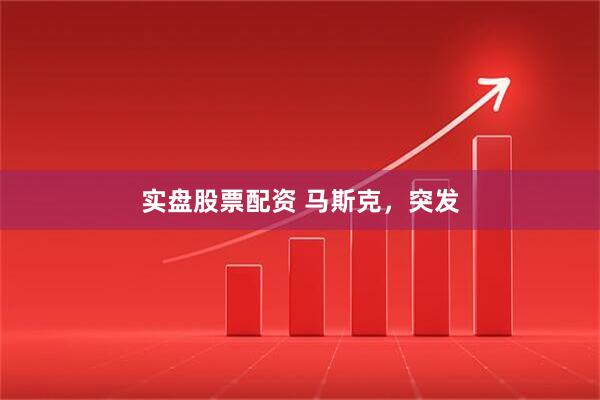 实盘股票配资 马斯克，突发