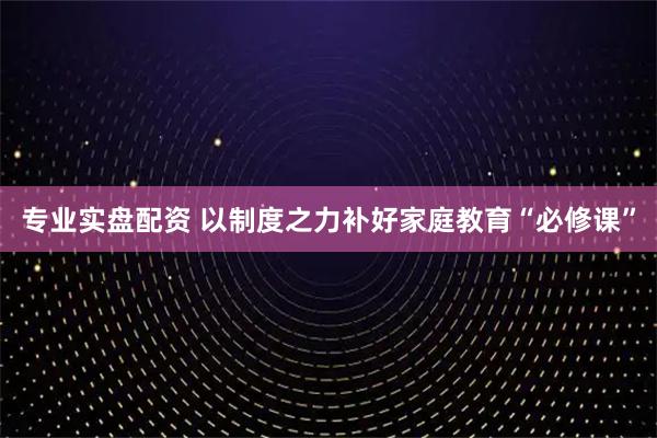 专业实盘配资 以制度之力补好家庭教育“必修课”