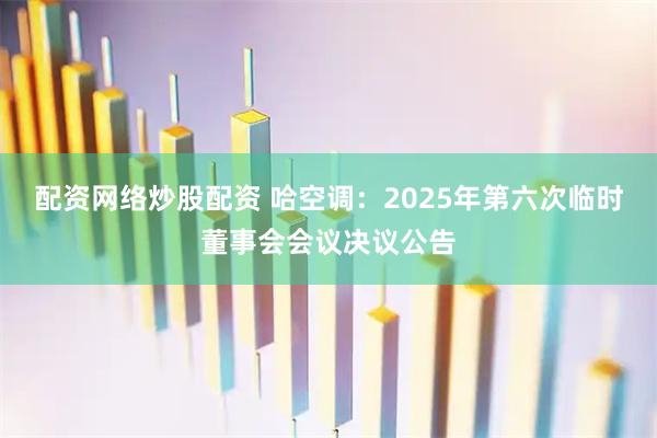 配资网络炒股配资 哈空调：2025年第六次临时董事会会议决议公告