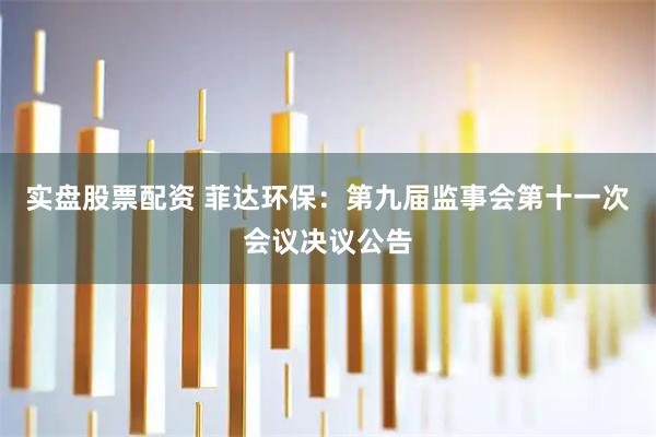 实盘股票配资 菲达环保：第九届监事会第十一次会议决议公告