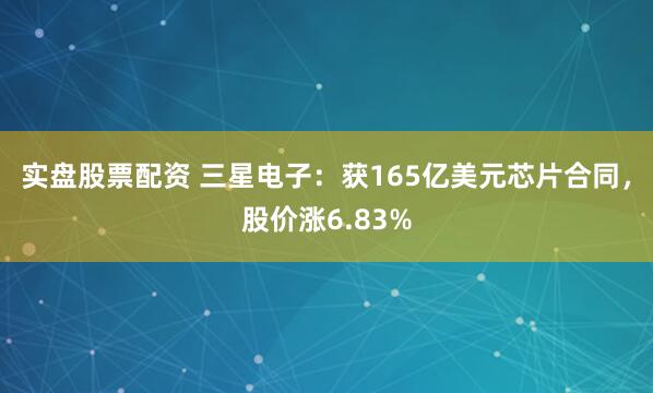 实盘股票配资 三星电子：获165亿美元芯片合同，股价涨6.83%