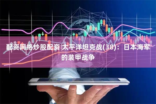 配资网络炒股配资 太平洋坦克战(38)：日本海军的装甲战争