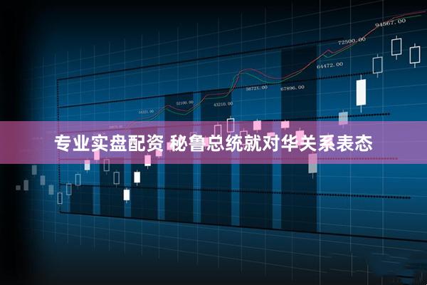 专业实盘配资 秘鲁总统就对华关系表态
