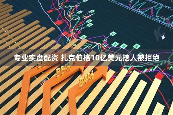 专业实盘配资 扎克伯格10亿美元挖人被拒绝