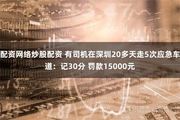 配资网络炒股配资 有司机在深圳20多天走5次应急车道：记30分 罚款15000元