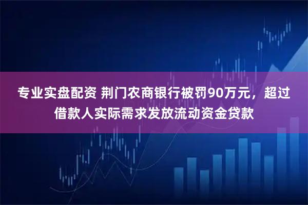 专业实盘配资 荆门农商银行被罚90万元，超过借款人实际需求发放流动资金贷款