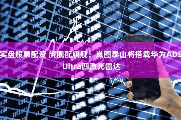 实盘股票配资 旗舰配旗舰！岚图泰山将搭载华为ADS Ultra四激光雷达