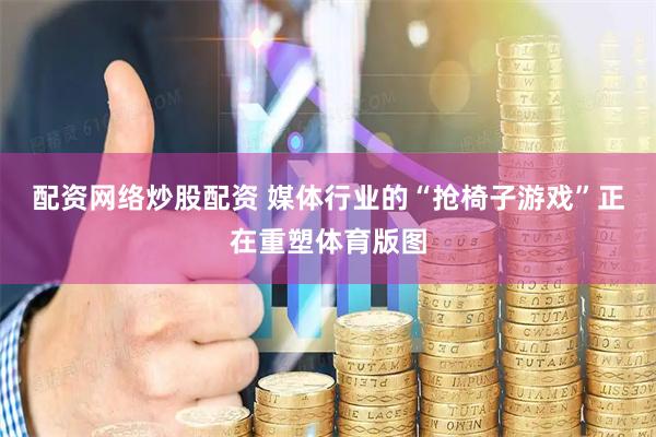 配资网络炒股配资 媒体行业的“抢椅子游戏”正在重塑体育版图