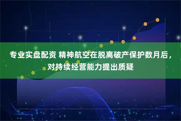 专业实盘配资 精神航空在脱离破产保护数月后，对持续经营能力提出质疑