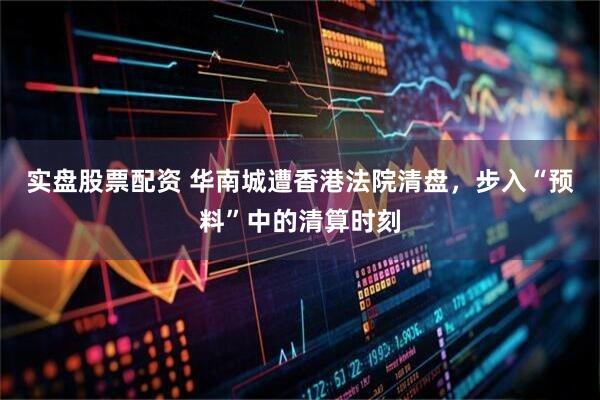 实盘股票配资 华南城遭香港法院清盘，步入“预料”中的清算时刻