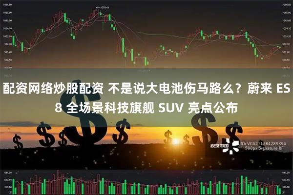 配资网络炒股配资 不是说大电池伤马路么？蔚来 ES8 全场景科技旗舰 SUV 亮点公布