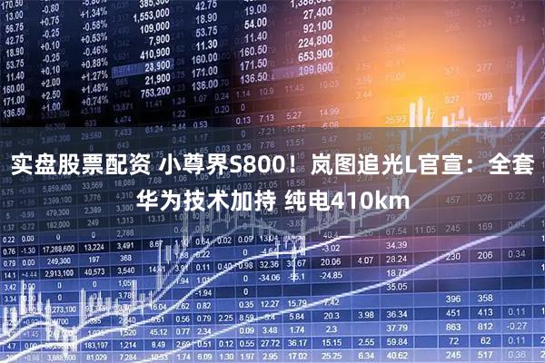 实盘股票配资 小尊界S800！岚图追光L官宣：全套华为技术加持 纯电410km