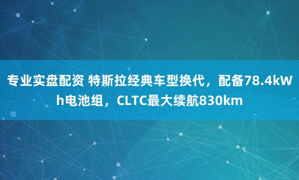 专业实盘配资 特斯拉经典车型换代，配备78.4kWh电池组，CLTC最大续航830km