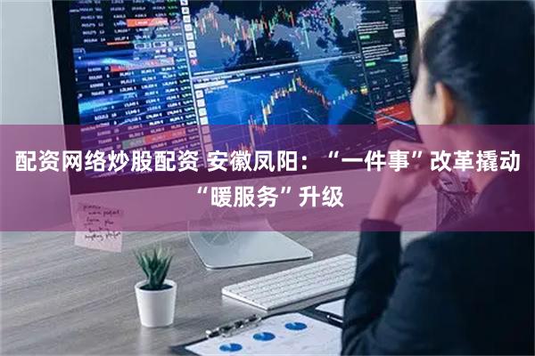 配资网络炒股配资 安徽凤阳：“一件事”改革撬动“暖服务”升级