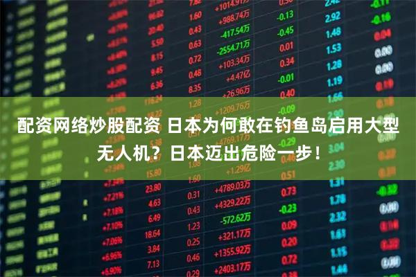 配资网络炒股配资 日本为何敢在钓鱼岛启用大型无人机？日本迈出危险一步！