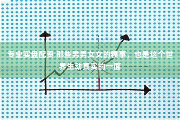 专业实盘配资 那些男男女女的糗事，也是这个世界生动真实的一面