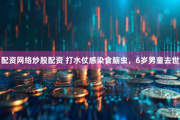 配资网络炒股配资 打水仗感染食脑虫，6岁男童去世