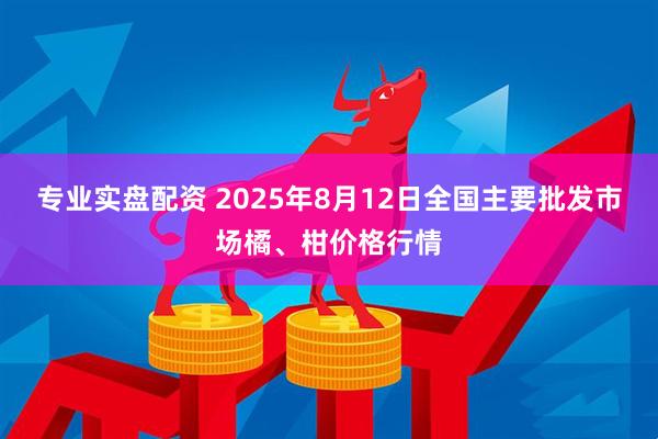 专业实盘配资 2025年8月12日全国主要批发市场橘、柑价格行情