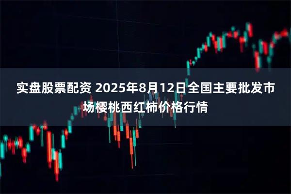 实盘股票配资 2025年8月12日全国主要批发市场樱桃西红柿价格行情