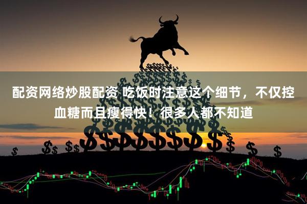 配资网络炒股配资 吃饭时注意这个细节,不仅控血糖而且瘦得快!很多人都不知道