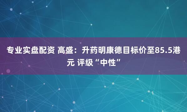 专业实盘配资 高盛：升药明康德目标价至85.5港元 评级“中性”