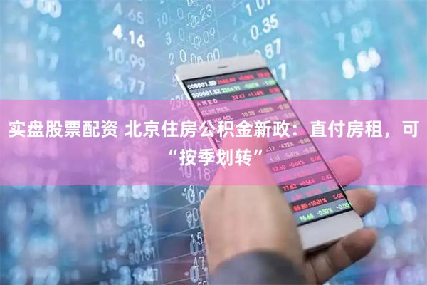 实盘股票配资 北京住房公积金新政：直付房租，可“按季划转”
