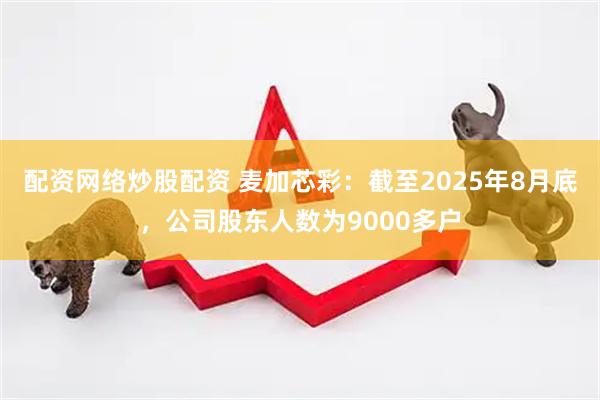配资网络炒股配资 麦加芯彩：截至2025年8月底，公司股东人数为9000多户