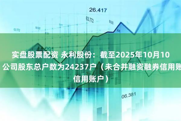 实盘股票配资 永利股份：截至2025年10月10日，公司股东总户数为24237户（未合并融资融券信用账户）