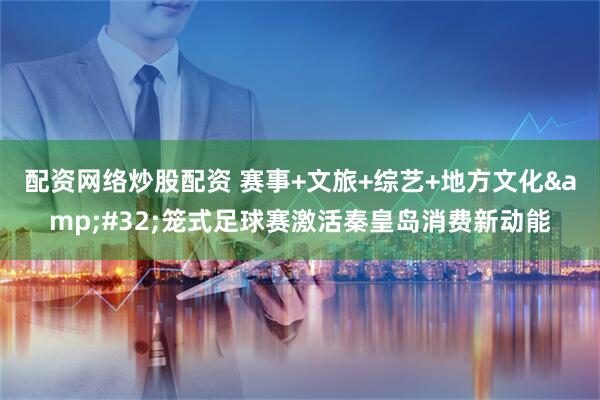 配资网络炒股配资 赛事+文旅+综艺+地方文化&#32;笼式足球赛激活秦皇岛消费新动能