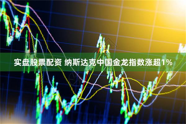 实盘股票配资 纳斯达克中国金龙指数涨超1%