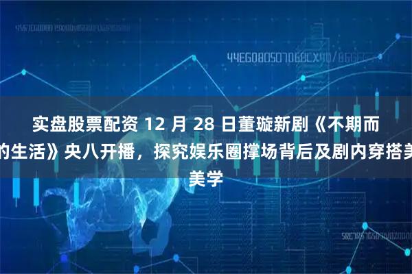 实盘股票配资 12 月 28 日董璇新剧《不期而遇的生活》央八开播，探究娱乐圈撑场背后及剧内穿搭美学