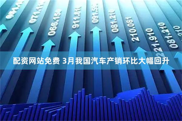 配资网站免费 3月我国汽车产销环比大幅回升