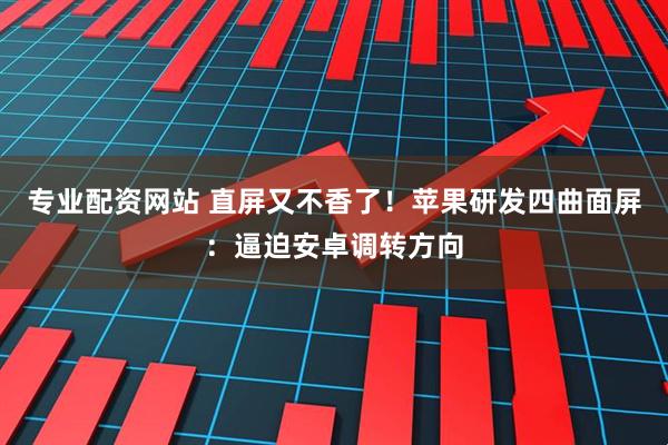 专业配资网站 直屏又不香了！苹果研发四曲面屏：逼迫安卓调转方向