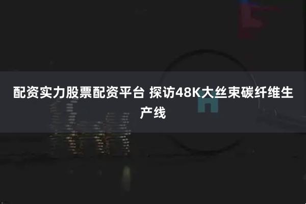 配资实力股票配资平台 探访48K大丝束碳纤维生产线