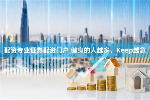 配资专业证券配资门户 健身的人越多，Keep越急