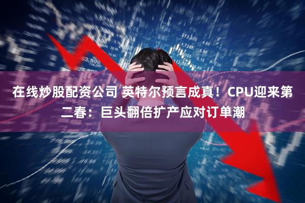在线炒股配资公司 英特尔预言成真！CPU迎来第二春：巨头翻倍扩产应对订单潮
