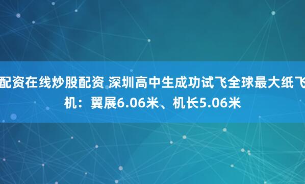 配资在线炒股配资 深圳高中生成功试飞全球最大纸飞机：翼展6.06米、机长5.06米