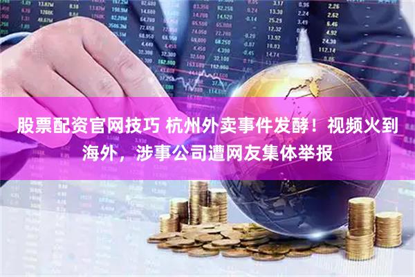 股票配资官网技巧 杭州外卖事件发酵！视频火到海外，涉事公司遭网友集体举报